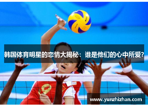 韩国体育明星的恋情大揭秘：谁是他们的心中所爱？