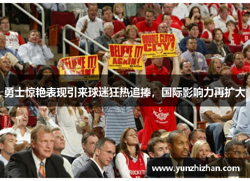 勇士惊艳表现引来球迷狂热追捧，国际影响力再扩大