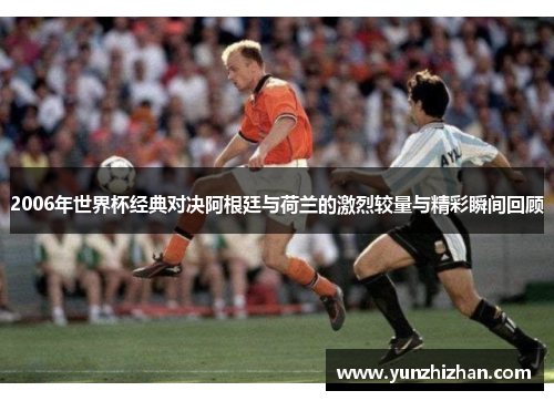 2006年世界杯经典对决阿根廷与荷兰的激烈较量与精彩瞬间回顾