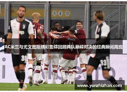 AC米兰与尤文图斯精彩集锦回顾两队巅峰对决的经典瞬间再现