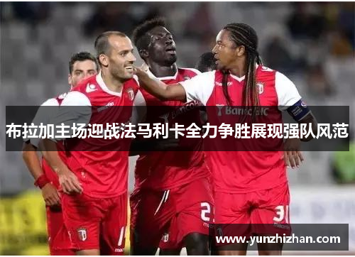 布拉加主场迎战法马利卡全力争胜展现强队风范