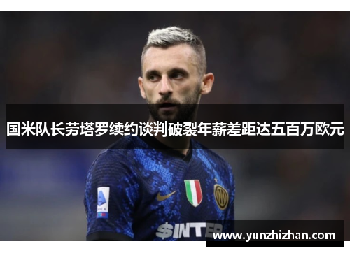 国米队长劳塔罗续约谈判破裂年薪差距达五百万欧元
