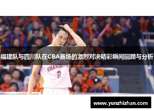 福建队与四川队在CBA赛场的激烈对决精彩瞬间回顾与分析