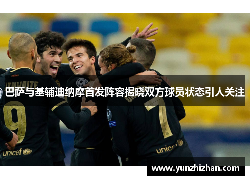 巴萨与基辅迪纳摩首发阵容揭晓双方球员状态引人关注