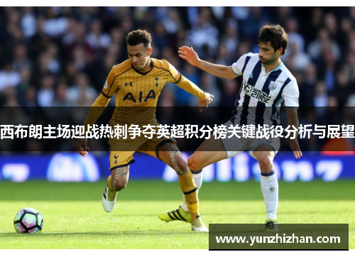 西布朗主场迎战热刺争夺英超积分榜关键战役分析与展望