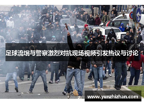 足球流氓与警察激烈对抗现场视频引发热议与讨论