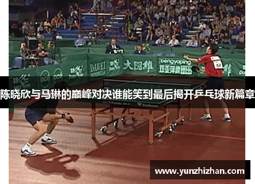 陈晓欣与马琳的巅峰对决谁能笑到最后揭开乒乓球新篇章