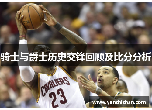骑士与爵士历史交锋回顾及比分分析