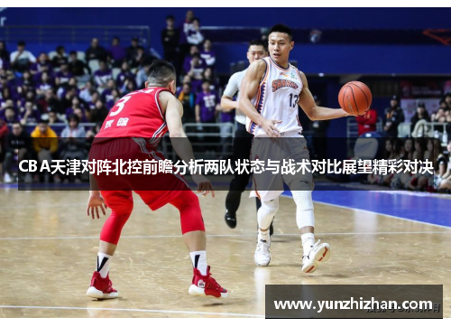 CBA天津对阵北控前瞻分析两队状态与战术对比展望精彩对决