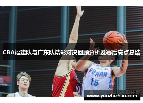 CBA福建队与广东队精彩对决回顾分析及赛后亮点总结
