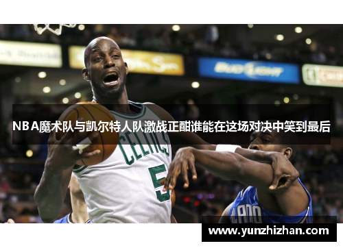 NBA魔术队与凯尔特人队激战正酣谁能在这场对决中笑到最后