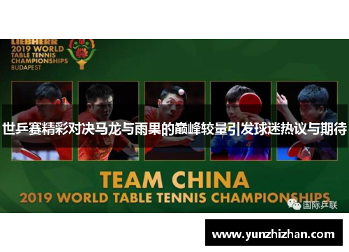 世乒赛精彩对决马龙与雨果的巅峰较量引发球迷热议与期待