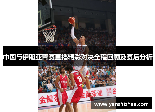 中国与伊朗亚青赛直播精彩对决全程回顾及赛后分析