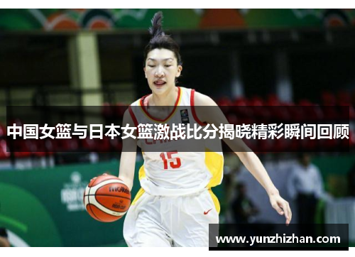 中国女篮与日本女篮激战比分揭晓精彩瞬间回顾