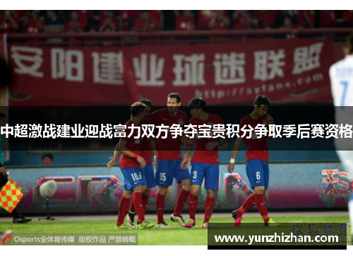 中超激战建业迎战富力双方争夺宝贵积分争取季后赛资格