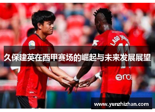 久保建英在西甲赛场的崛起与未来发展展望