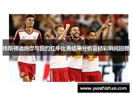 休斯顿迪纳摩与纽约红牛比赛结果分析及精彩瞬间回顾