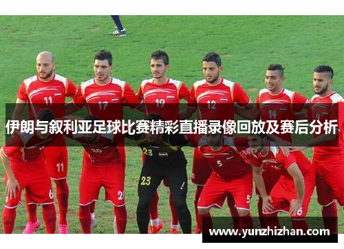 伊朗与叙利亚足球比赛精彩直播录像回放及赛后分析