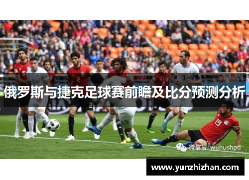 俄罗斯与捷克足球赛前瞻及比分预测分析