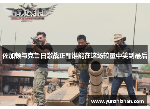 佐加顿与克鲁日激战正酣谁能在这场较量中笑到最后