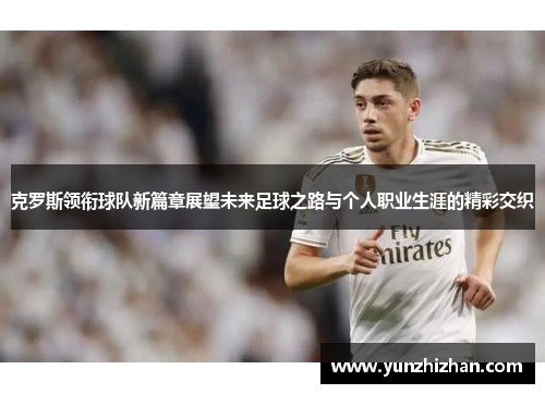 克罗斯领衔球队新篇章展望未来足球之路与个人职业生涯的精彩交织