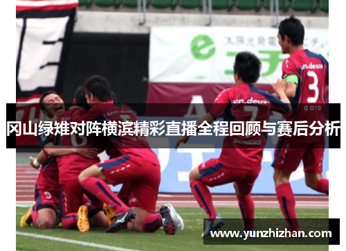 冈山绿雉对阵横滨精彩直播全程回顾与赛后分析