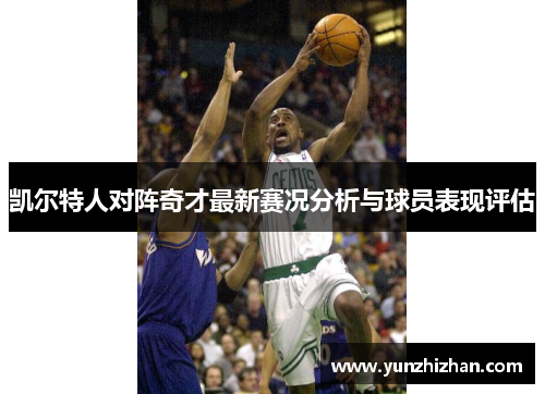 凯尔特人对阵奇才最新赛况分析与球员表现评估