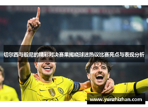 切尔西与般尼的精彩对决赛果揭晓球迷热议比赛亮点与表现分析